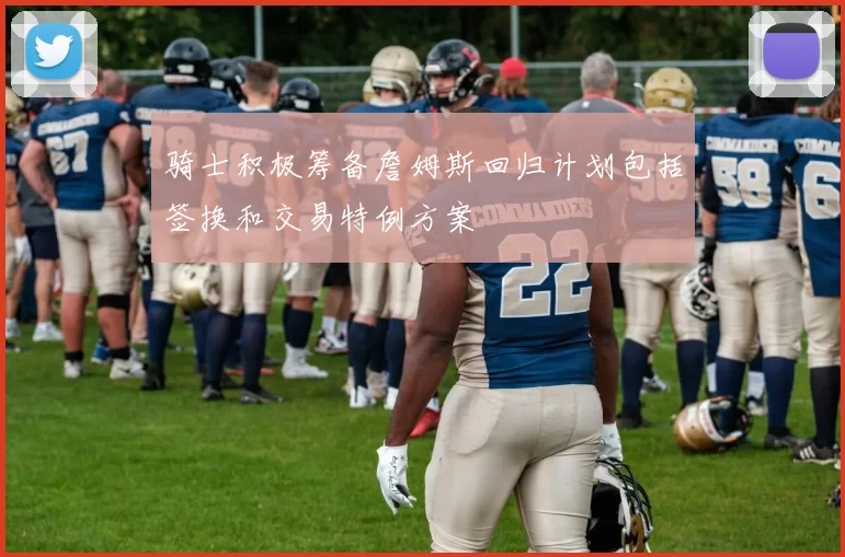 骑士积极筹备詹姆斯回归计划包括签换和交易特例方案