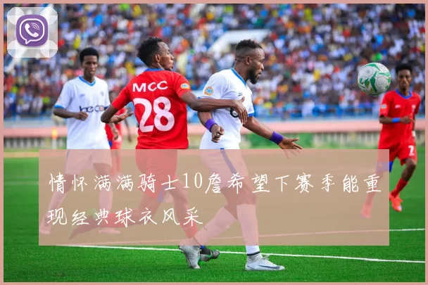情怀满满骑士10詹希望下赛季能重现经典球衣风采
