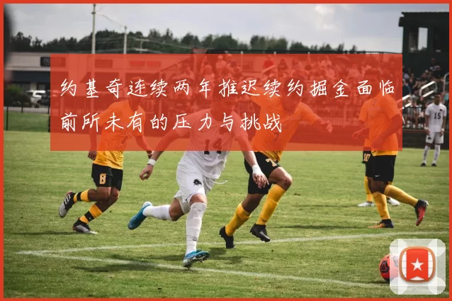 约基奇连续两年推迟续约掘金面临前所未有的压力与挑战