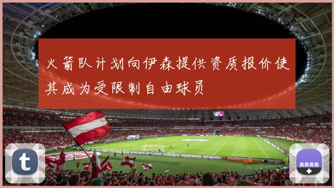 火箭队计划向伊森提供资质报价使其成为受限制自由球员