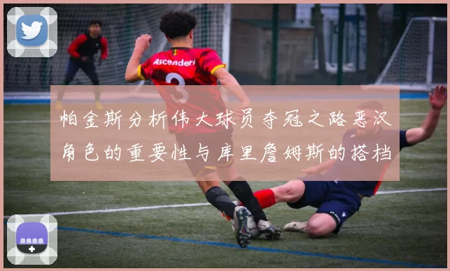 帕金斯分析伟大球员夺冠之路恶汉角色的重要性与库里詹姆斯的搭档关系